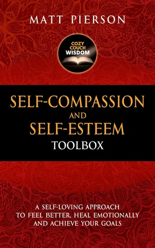 Self-Compassion and Self-Esteem Toolbox A Self-Loving Approach To Feel Better, Heal Emotionally And Achieve Your Goals